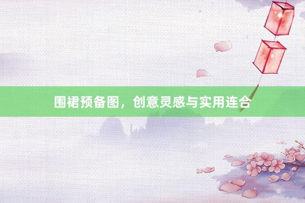 围裙预备图，创意灵感与实用连合