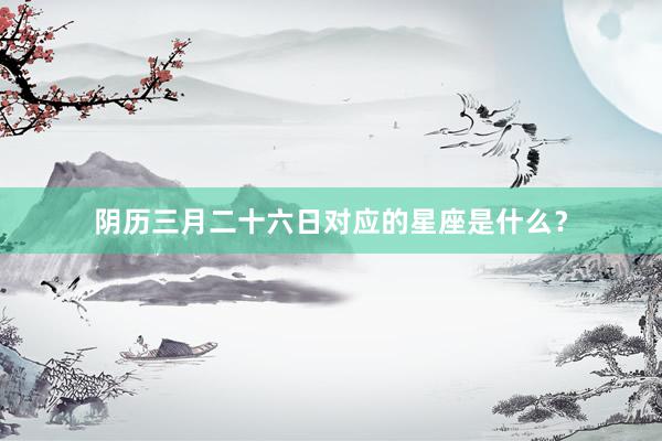 阴历三月二十六日对应的星座是什么？